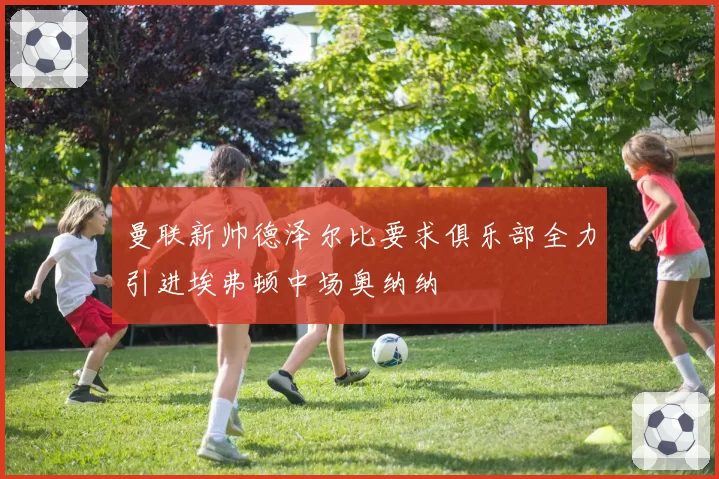 曼联新帅德泽尔比要求俱乐部全力引进埃弗顿中场奥纳纳