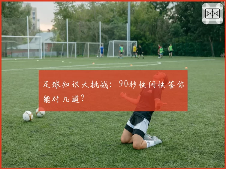 足球知识大挑战：90秒快问快答你能对几道？