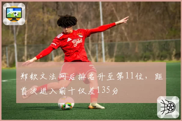 郑钦文法网后排名升至第11位,距首次进入前十仅差135分