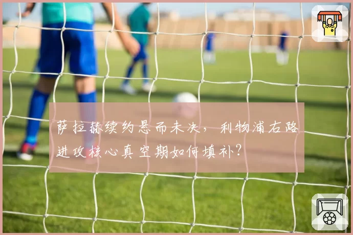 萨拉赫续约悬而未决，利物浦右路进攻核心真空期如何填补？