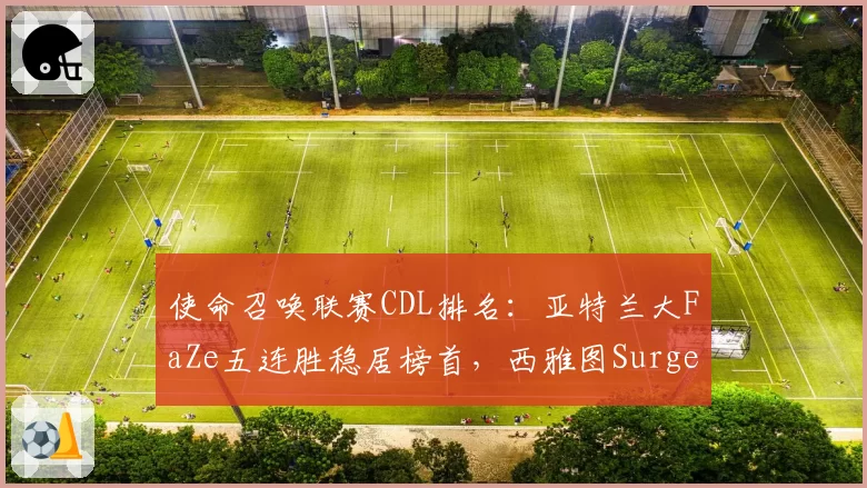 使命召唤联赛CDL排名:亚特兰大FaZe五连胜稳居榜首,西雅图Surge垫底