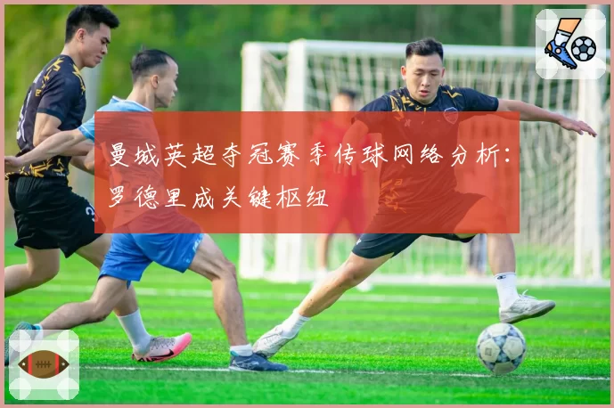 曼城英超夺冠赛季传球网络分析：罗德里成关键枢纽