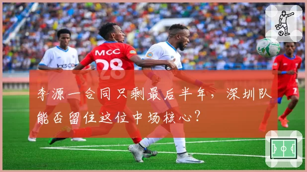 李源一合同只剩最后半年,深圳队能否留住这位中场核心?