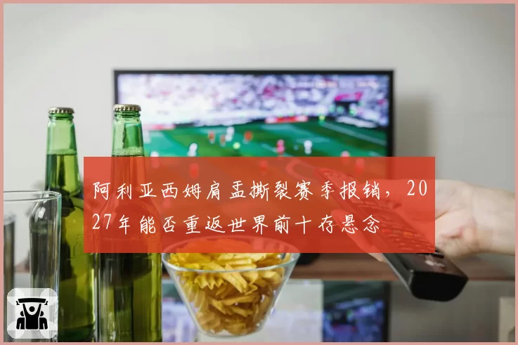 阿利亚西姆肩盂撕裂赛季报销，2027年能否重返世界前十存悬念