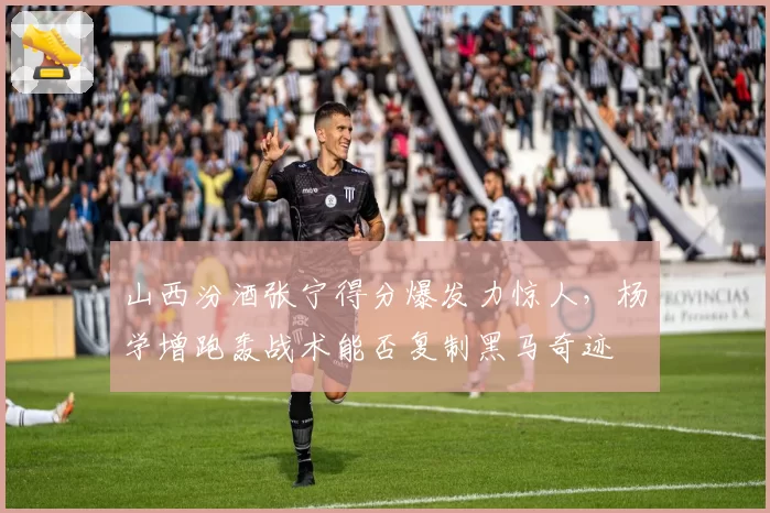 山西汾酒张宁得分爆发力惊人，杨学增跑轰战术能否复制黑马奇迹