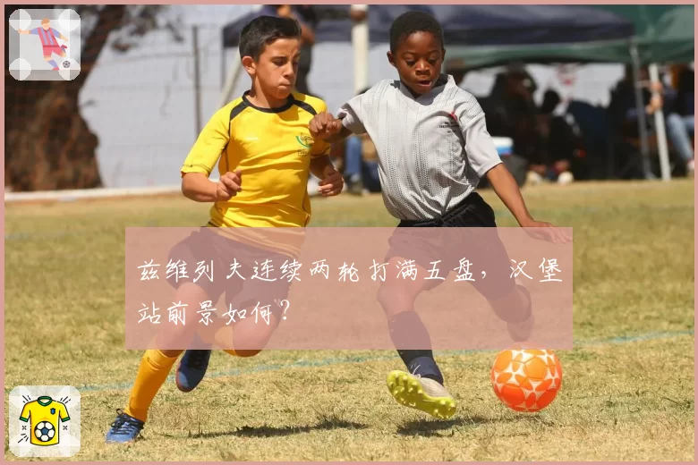 兹维列夫连续两轮打满五盘,汉堡站前景如何?