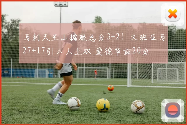 马刺天王山擒狼总分3-2！文班亚马27+17引六人上双 爱德华兹20分