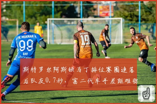 斯特罗尔阿斯顿马丁排位赛圈速落后队友0.7秒，富二代车手差距难弥合