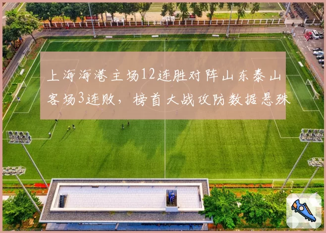 上海海港主场12连胜对阵山东泰山客场3连败,榜首大战攻防数据悬殊
