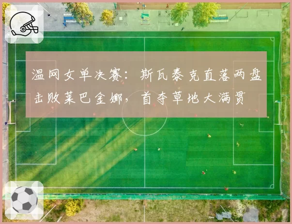 温网女单决赛:斯瓦泰克直落两盘击败莱巴金娜,首夺草地大满贯