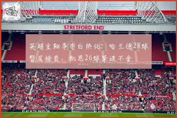 英超金靴争夺白热化:哈兰德28球暂居榜首,凯恩26球紧追不舍