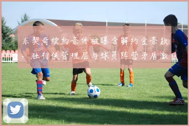 东契奇续约条件被曝含解约金条款，独行侠管理层与球员阵营矛盾激化