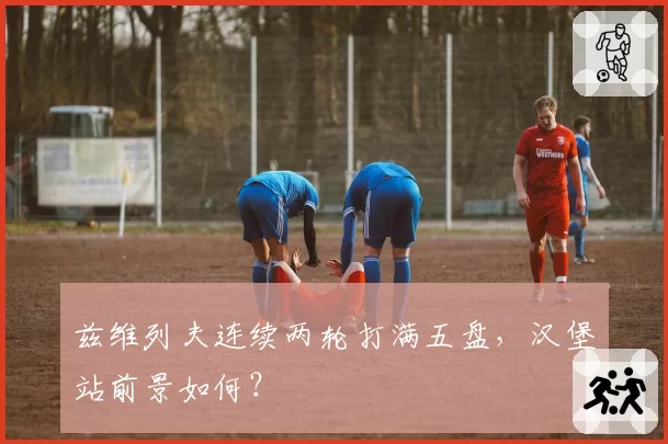 兹维列夫连续两轮打满五盘,汉堡站前景如何?