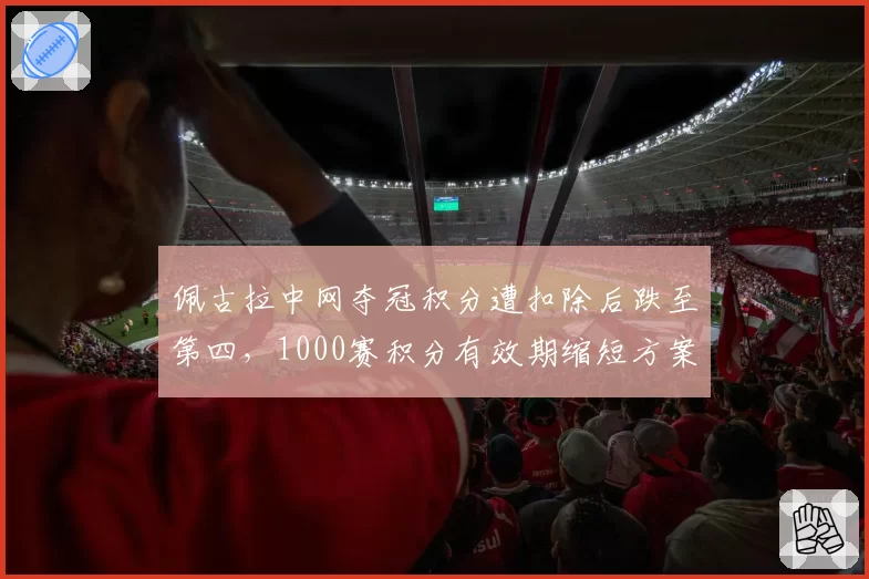 佩古拉中网夺冠积分遭扣除后跌至第四,1000赛积分有效期缩短方案引发球员集体抗议