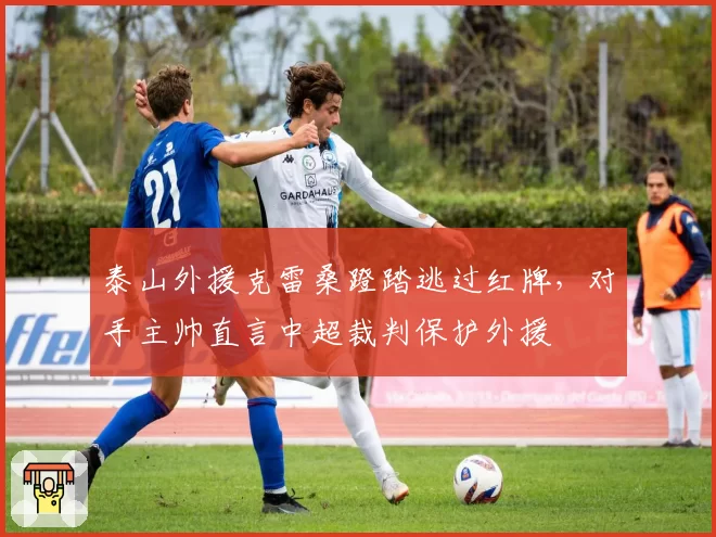 泰山外援克雷桑蹬踏逃过红牌，对手主帅直言中超裁判保护外援