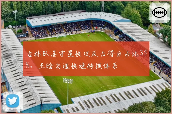 吉林队姜宇星快攻反击得分占比35%，王晗打造快速转换体系