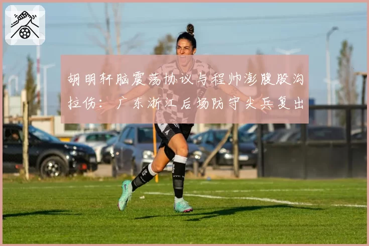 胡明轩脑震荡协议与程帅澎腹股沟拉伤:广东浙江后场防守尖兵复出时间表