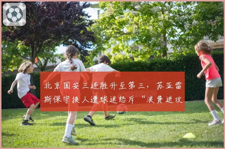 北京国安三连胜升至第三，苏亚雷斯保守换人遭球迷怒斥“浪费进攻天赋”