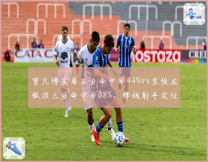 曾凡博底角三分命中率44%vs朱俊龙弧顶三分命中率38%,锋线射手定位差异